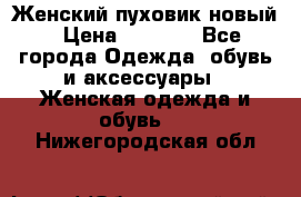 Женский пуховик новый › Цена ­ 6 000 - Все города Одежда, обувь и аксессуары » Женская одежда и обувь   . Нижегородская обл.